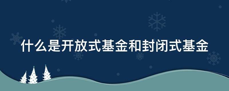 什么是开放式基金和封闭式基金 什么是开放式基金和封闭式基金两者有什么区别