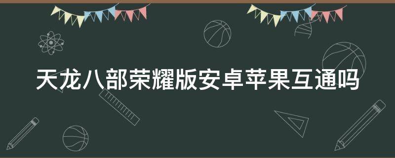 天龙八部荣耀版安卓苹果互通吗 天龙八部荣耀版苹果版本