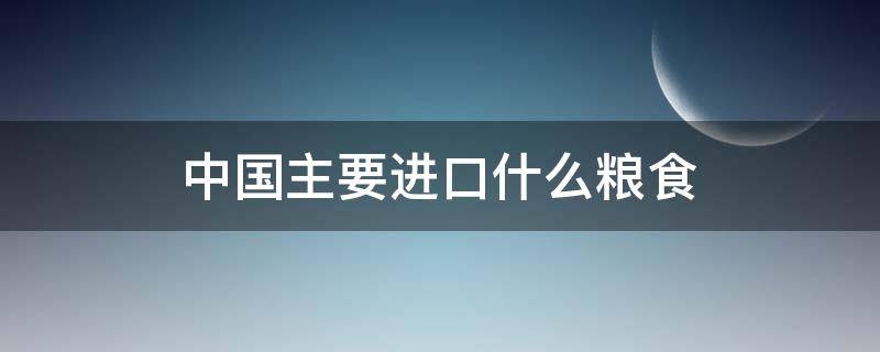 中国主要进口什么粮食（中国哪种粮食进口最多）