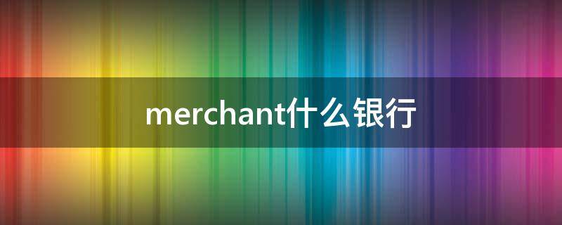 merchant什么银行 merchant bank是什么银行