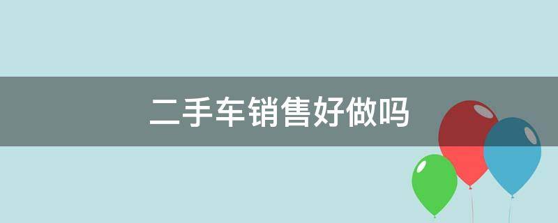 二手车销售好做吗（二手车销售好做吗?挣不挣钱?）