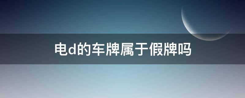 电d的车牌属于假牌吗（电d车牌是什么情况）