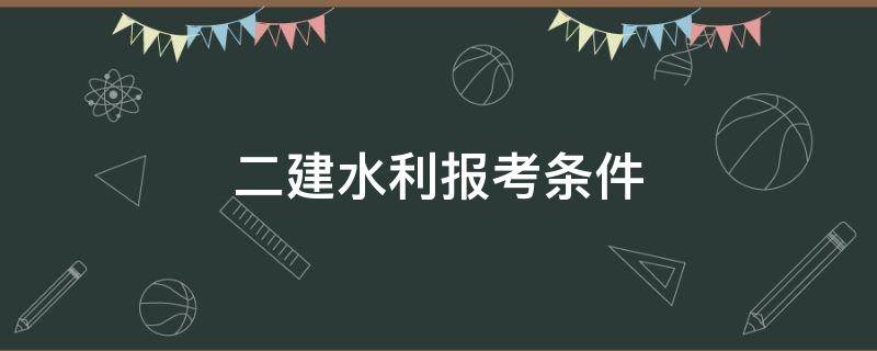 二建水利报考条件 水利二建报名资格条件