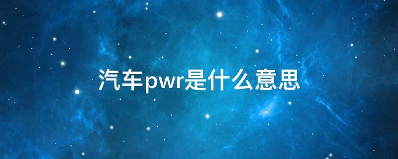 汽车pwr是什么意思（汽车pwr是什么意思中文）