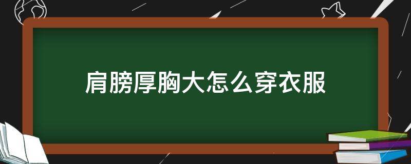 肩膀厚胸大怎么穿衣服（胸大肩膀厚适合穿什么衣服）