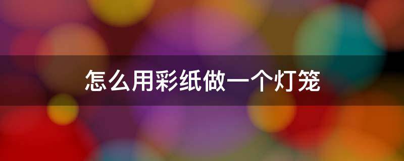 怎么用彩纸做一个灯笼 怎样用彩纸来做一个灯笼