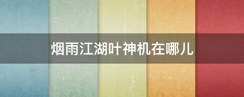 烟雨江湖叶神机在哪儿 烟雨江湖寻找叶神机寻找解决之法