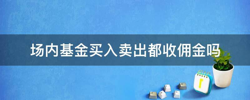 场内基金买入卖出都收佣金吗（证券账户买场外基金要收佣金吗）