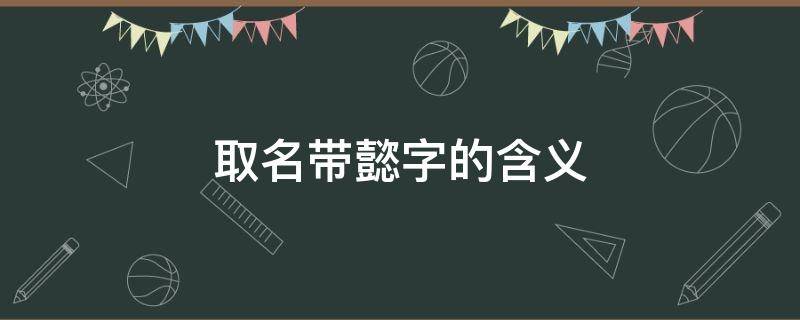 取名带懿字的含义（懿字取名的意思）