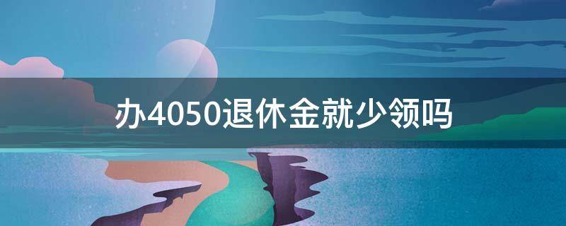 办4050退休金就少领吗（退休了可以领4050吗）