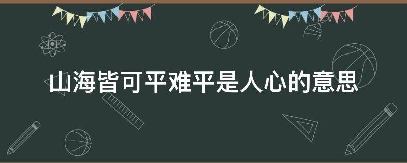 山海皆可平难平是人心的意思（山海皆可平难平的是人心什么意思）