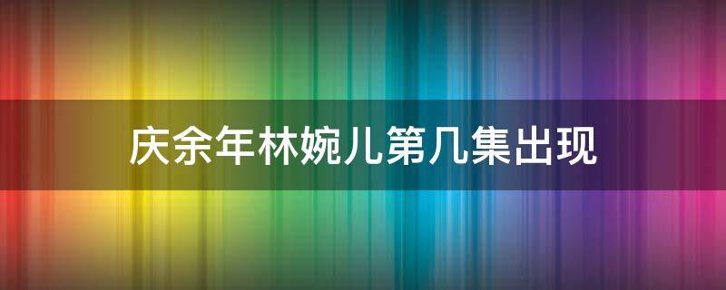 庆余年林婉儿第几集出现 庆余年第几集和林婉儿相认