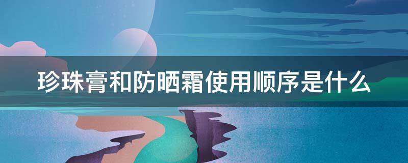 珍珠膏和防晒霜使用顺序是什么 珍珠膏和防晒霜使用顺序是什么呢