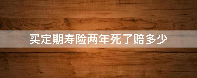 买定期寿险两年死了赔多少（寿险两年后死能赔多少钱）