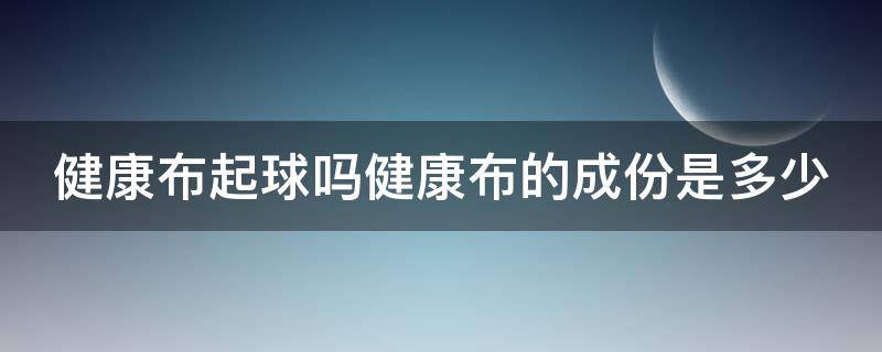 健康布起球吗健康布的成份是多少（健康布的优缺点?健康布的成分?）