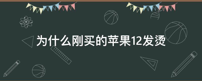 为什么刚买的苹果12发烫（刚买的苹果12发烫什么原因）