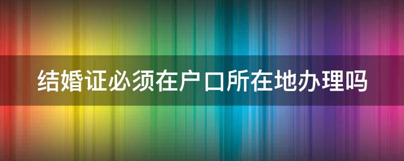 结婚证必须在户口所在地办理吗（北京结婚证必须在户口所在地办理吗）