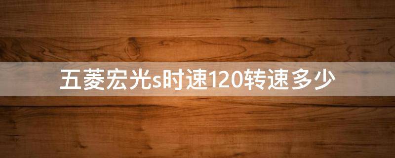 五菱宏光s时速120转速多少（五菱宏光s车速120转速）