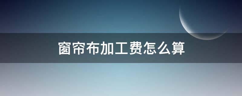 窗帘布加工费怎么算（窗帘加工费用）