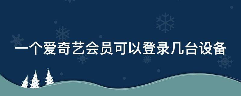 一个爱奇艺会员可以登录几台设备 爱奇艺会员怎么共享给别人登录