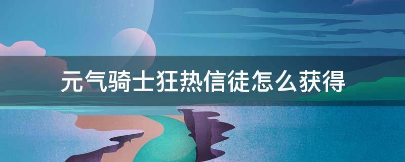 元气骑士狂热信徒怎么获得 元气骑士狂战士在关卡里给什么