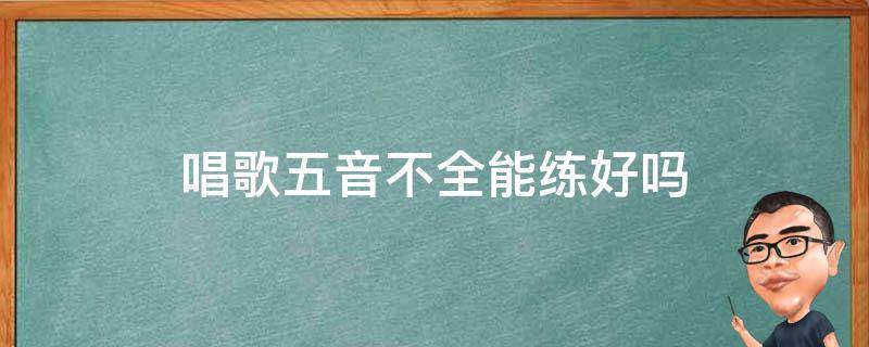 唱歌五音不全能练好吗（唱歌五音不全可以练好吗）