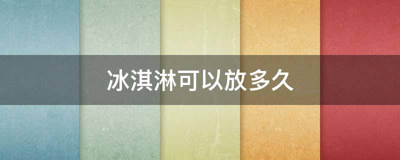 冰淇淋可以放多久 开了封的冰淇淋可以放多久