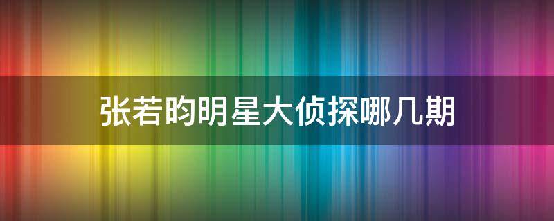 张若昀明星大侦探哪几期（张若昀明星大侦探有哪期）