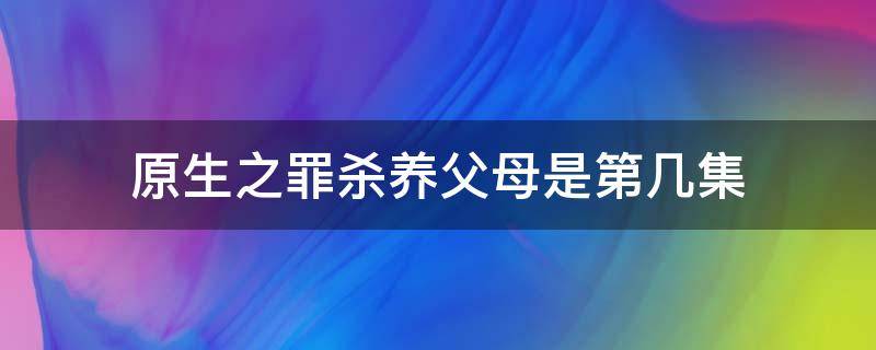 原生之罪杀养父母是第几集 原生之罪杀害养父母是第几集