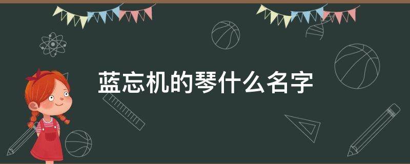 蓝忘机的琴什么名字（蓝忘机的琴叫什么琴）