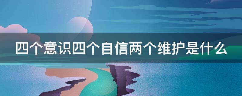 四个意识四个自信两个维护是什么 四个意识四个自信两个维护是什么时间提出来的