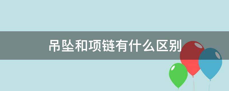 吊坠和项链有什么区别（吊坠跟项链的区别）