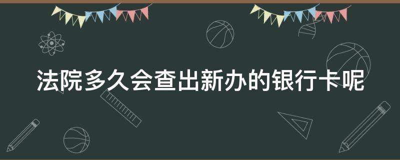 法院多久会查出新办的银行卡呢 法院多久查到新银行卡