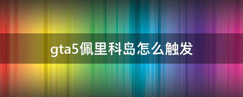 gta5佩里科岛怎么触发（gta5佩里科岛怎么触发等离子切割器）