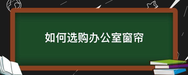 如何选购办公室窗帘（办公室用什么窗帘合适）