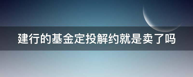 建行的基金定投解约就是卖了吗（建行的基金定投解约就是卖了吗）