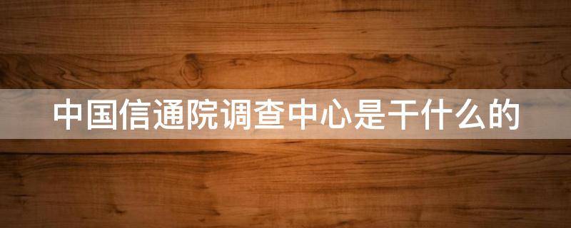 中国信通院调查中心是干什么的 中国信通所