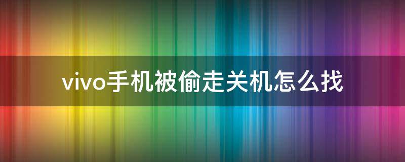 vivo手机被偷走关机怎么找 vivo被偷了关机