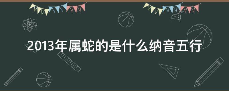 2013年属蛇的是什么纳音五行 1953年属蛇纳音是什么命