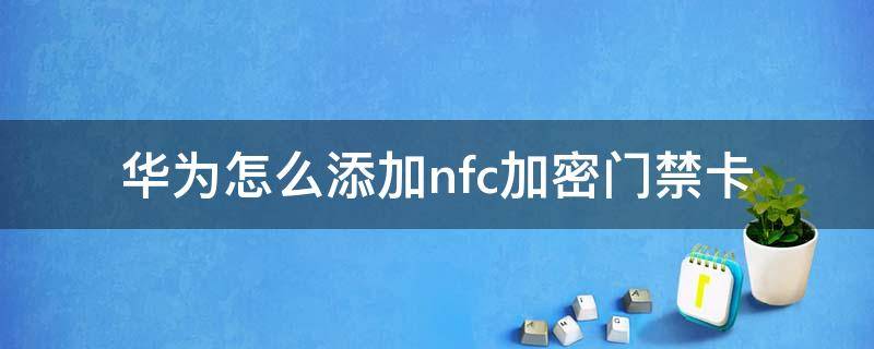 华为怎么添加nfc加密门禁卡（华为nfc如何添加加密门禁卡）