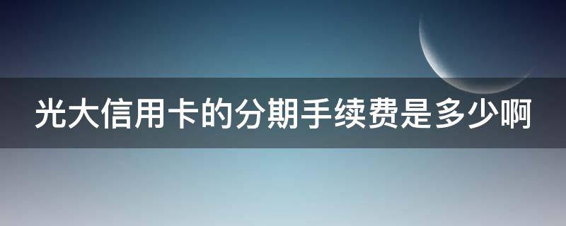 光大信用卡的分期手续费是多少啊 光大分期卡分几期最合适