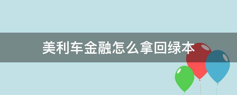 美利车金融怎么拿回绿本（美利车金融车贷还完了绿本在哪里拿）