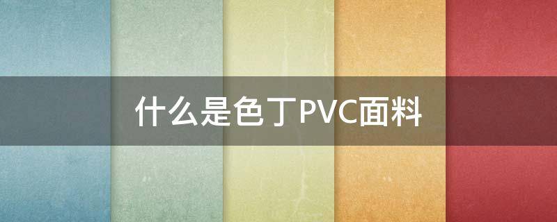 什么是色丁PVC面料 pvc是丁腈吗