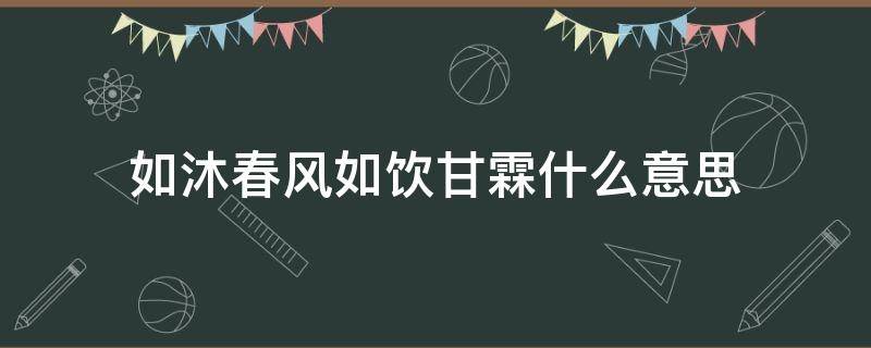 如沐春风如饮甘霖什么意思（如沐春风 如饮甘霖）