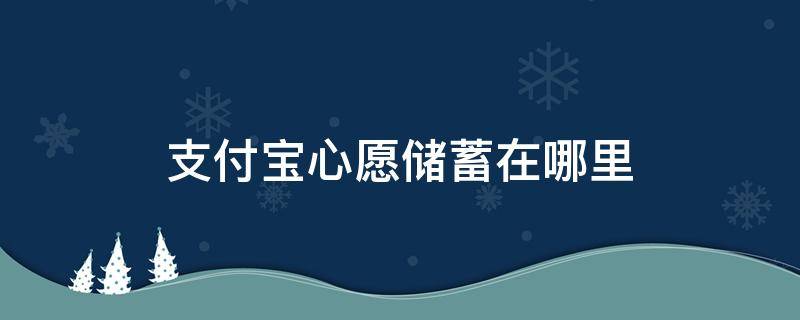 支付宝心愿储蓄在哪里（支付宝里面心愿储存在哪）