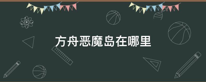 方舟恶魔岛在哪里 方舟手游恶魔岛在哪?