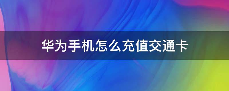华为手机怎么充值交通卡（华为手机怎么充值交通卡实体卡）