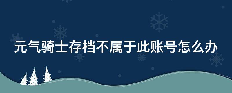 元气骑士存档不属于此账号怎么办（为什么元气骑士存档失败）