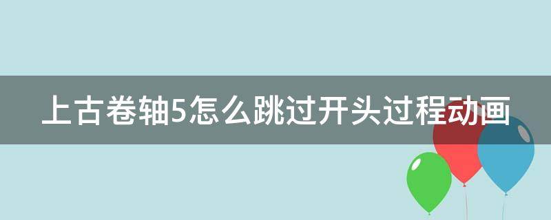 上古卷轴5怎么跳过开头过程动画 上古卷轴5重制版怎么跳过开头过程动画