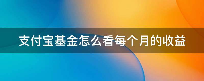 支付宝基金怎么看每个月的收益（支付宝基金怎么看每月总收益）